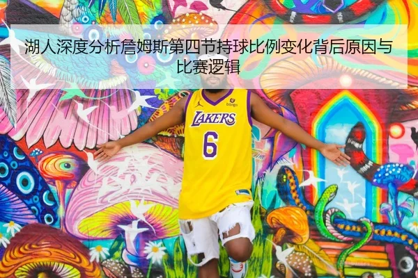 湖人深度分析詹姆斯第四节持球比例变化背后原因与比赛逻辑